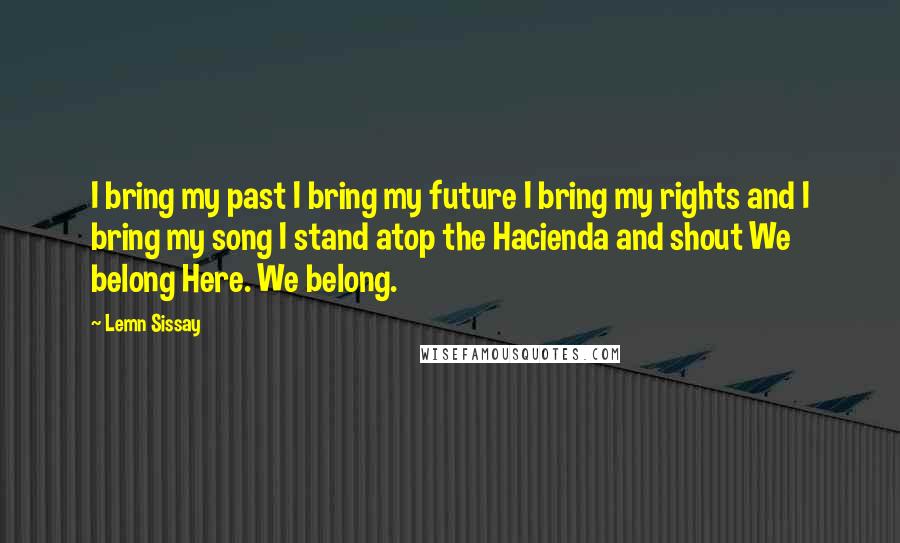 Lemn Sissay Quotes: I bring my past I bring my future I bring my rights and I bring my song I stand atop the Hacienda and shout We belong Here. We belong.