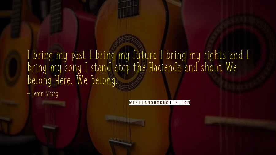 Lemn Sissay Quotes: I bring my past I bring my future I bring my rights and I bring my song I stand atop the Hacienda and shout We belong Here. We belong.