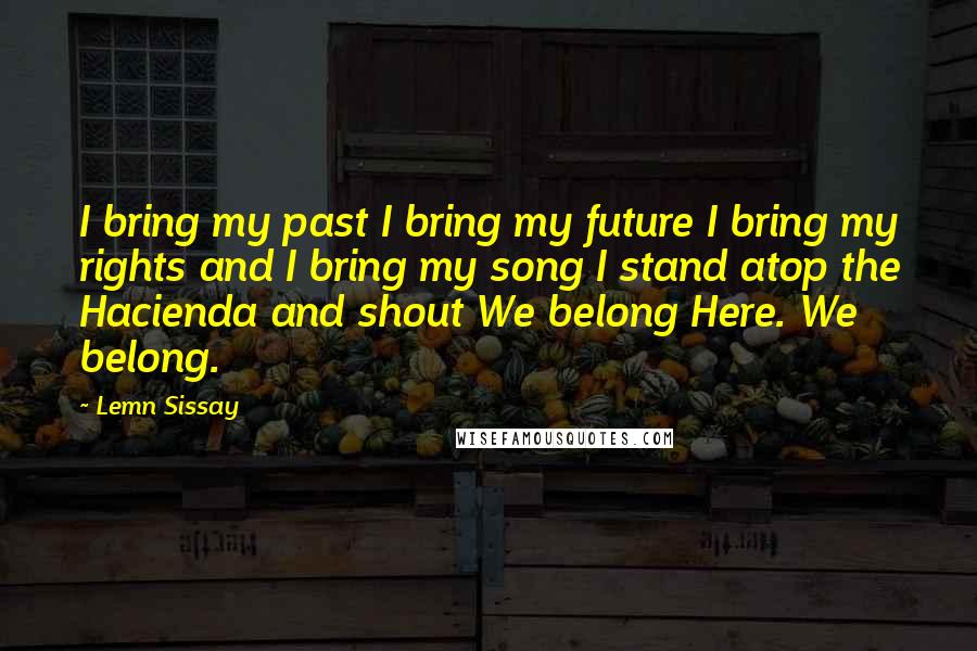 Lemn Sissay Quotes: I bring my past I bring my future I bring my rights and I bring my song I stand atop the Hacienda and shout We belong Here. We belong.