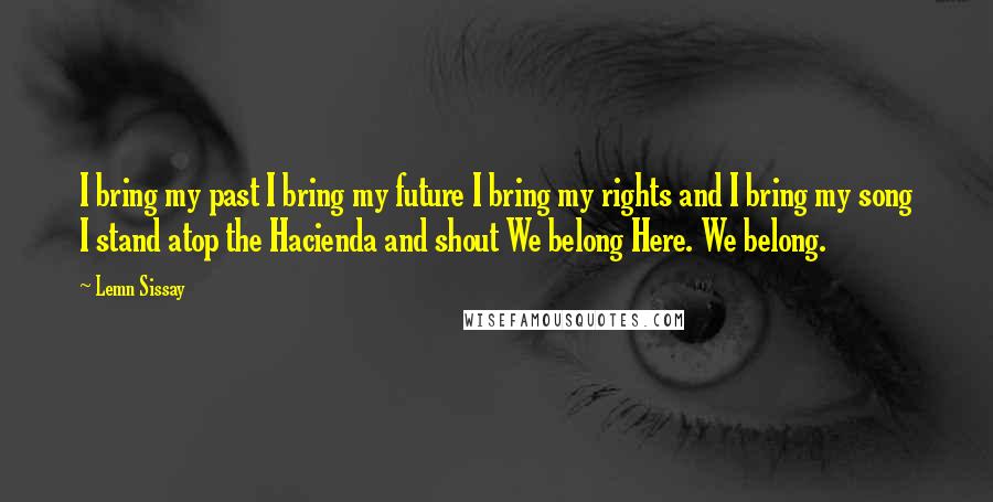 Lemn Sissay Quotes: I bring my past I bring my future I bring my rights and I bring my song I stand atop the Hacienda and shout We belong Here. We belong.