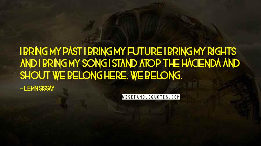 Lemn Sissay Quotes: I bring my past I bring my future I bring my rights and I bring my song I stand atop the Hacienda and shout We belong Here. We belong.
