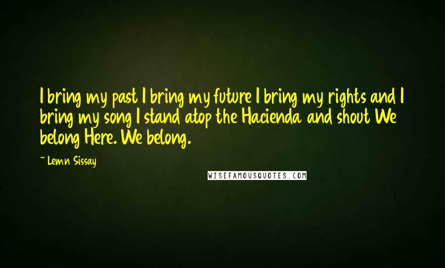 Lemn Sissay Quotes: I bring my past I bring my future I bring my rights and I bring my song I stand atop the Hacienda and shout We belong Here. We belong.