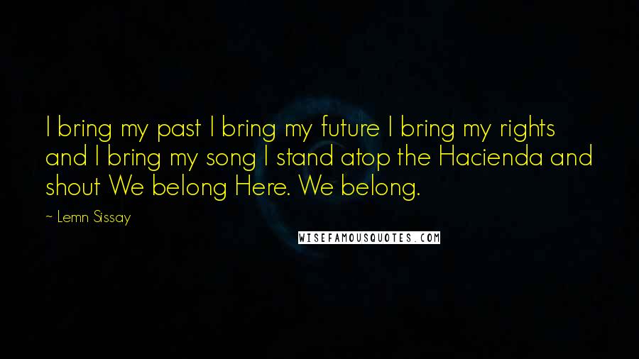 Lemn Sissay Quotes: I bring my past I bring my future I bring my rights and I bring my song I stand atop the Hacienda and shout We belong Here. We belong.