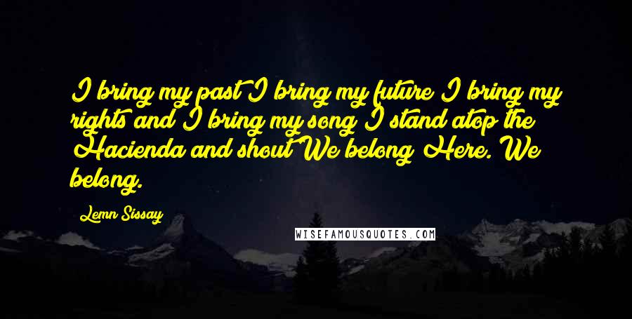 Lemn Sissay Quotes: I bring my past I bring my future I bring my rights and I bring my song I stand atop the Hacienda and shout We belong Here. We belong.