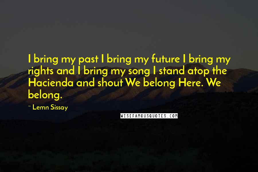 Lemn Sissay Quotes: I bring my past I bring my future I bring my rights and I bring my song I stand atop the Hacienda and shout We belong Here. We belong.