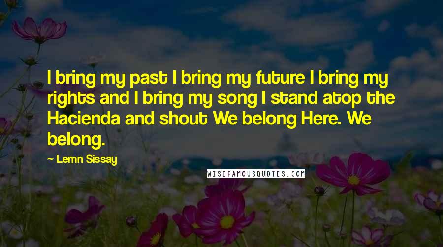 Lemn Sissay Quotes: I bring my past I bring my future I bring my rights and I bring my song I stand atop the Hacienda and shout We belong Here. We belong.