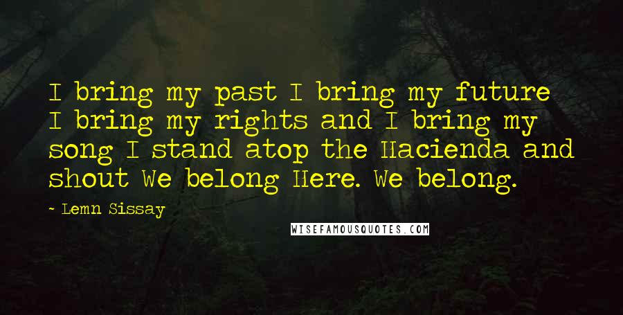 Lemn Sissay Quotes: I bring my past I bring my future I bring my rights and I bring my song I stand atop the Hacienda and shout We belong Here. We belong.