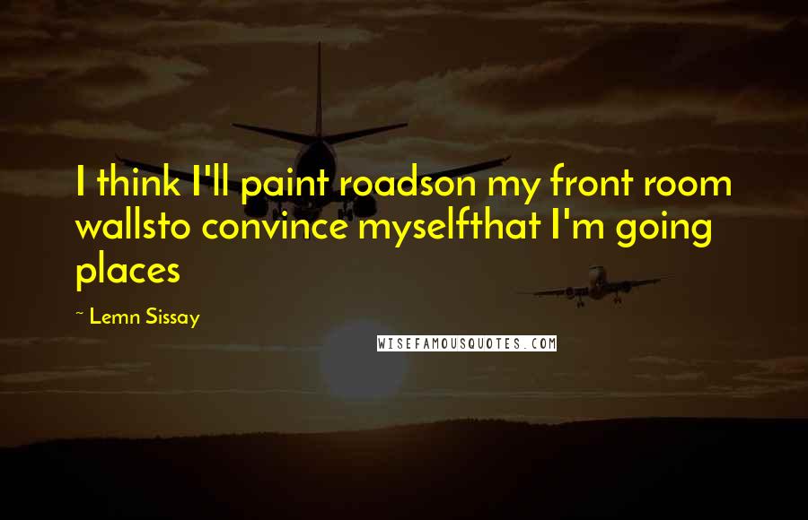 Lemn Sissay Quotes: I think I'll paint roadson my front room wallsto convince myselfthat I'm going places