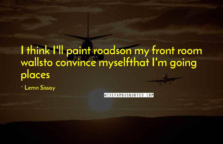 Lemn Sissay Quotes: I think I'll paint roadson my front room wallsto convince myselfthat I'm going places