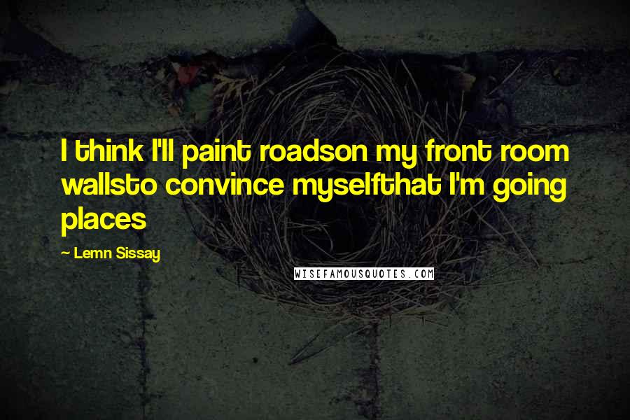 Lemn Sissay Quotes: I think I'll paint roadson my front room wallsto convince myselfthat I'm going places