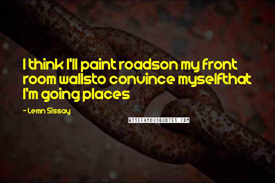 Lemn Sissay Quotes: I think I'll paint roadson my front room wallsto convince myselfthat I'm going places