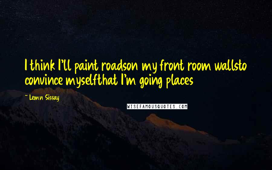 Lemn Sissay Quotes: I think I'll paint roadson my front room wallsto convince myselfthat I'm going places