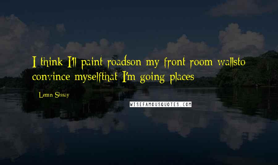 Lemn Sissay Quotes: I think I'll paint roadson my front room wallsto convince myselfthat I'm going places