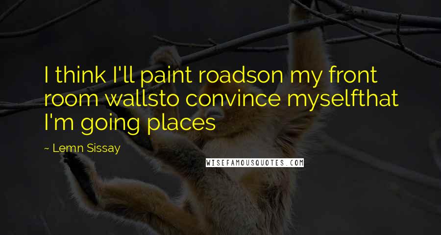 Lemn Sissay Quotes: I think I'll paint roadson my front room wallsto convince myselfthat I'm going places