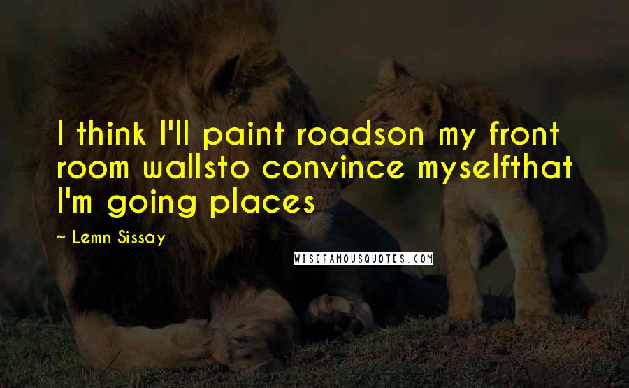 Lemn Sissay Quotes: I think I'll paint roadson my front room wallsto convince myselfthat I'm going places
