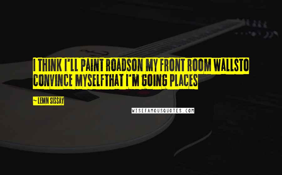 Lemn Sissay Quotes: I think I'll paint roadson my front room wallsto convince myselfthat I'm going places