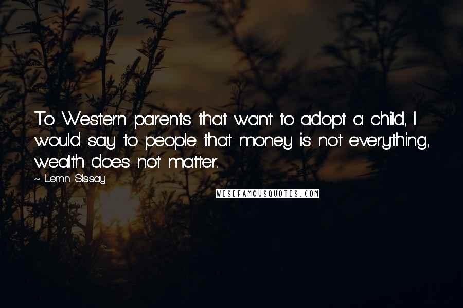 Lemn Sissay Quotes: To Western parents that want to adopt a child, I would say to people that money is not everything, wealth does not matter.