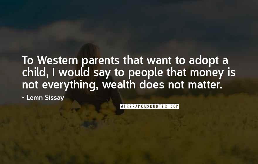 Lemn Sissay Quotes: To Western parents that want to adopt a child, I would say to people that money is not everything, wealth does not matter.