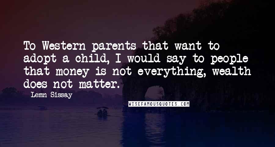 Lemn Sissay Quotes: To Western parents that want to adopt a child, I would say to people that money is not everything, wealth does not matter.