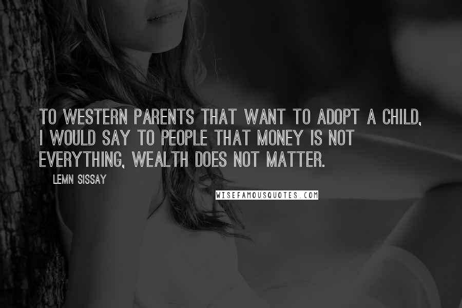 Lemn Sissay Quotes: To Western parents that want to adopt a child, I would say to people that money is not everything, wealth does not matter.