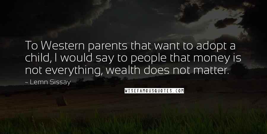 Lemn Sissay Quotes: To Western parents that want to adopt a child, I would say to people that money is not everything, wealth does not matter.