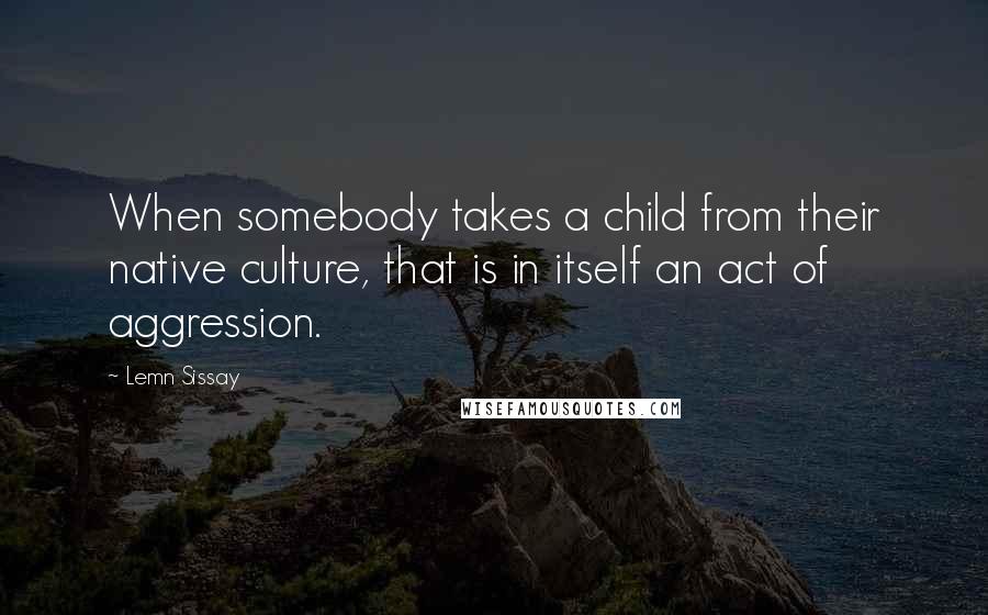 Lemn Sissay Quotes: When somebody takes a child from their native culture, that is in itself an act of aggression.