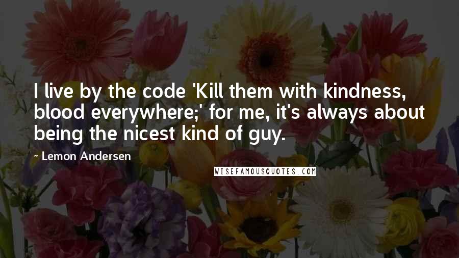 Lemon Andersen Quotes: I live by the code 'Kill them with kindness, blood everywhere;' for me, it's always about being the nicest kind of guy.