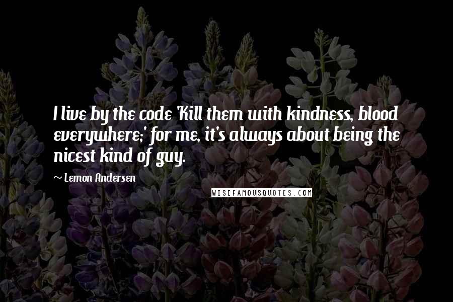 Lemon Andersen Quotes: I live by the code 'Kill them with kindness, blood everywhere;' for me, it's always about being the nicest kind of guy.