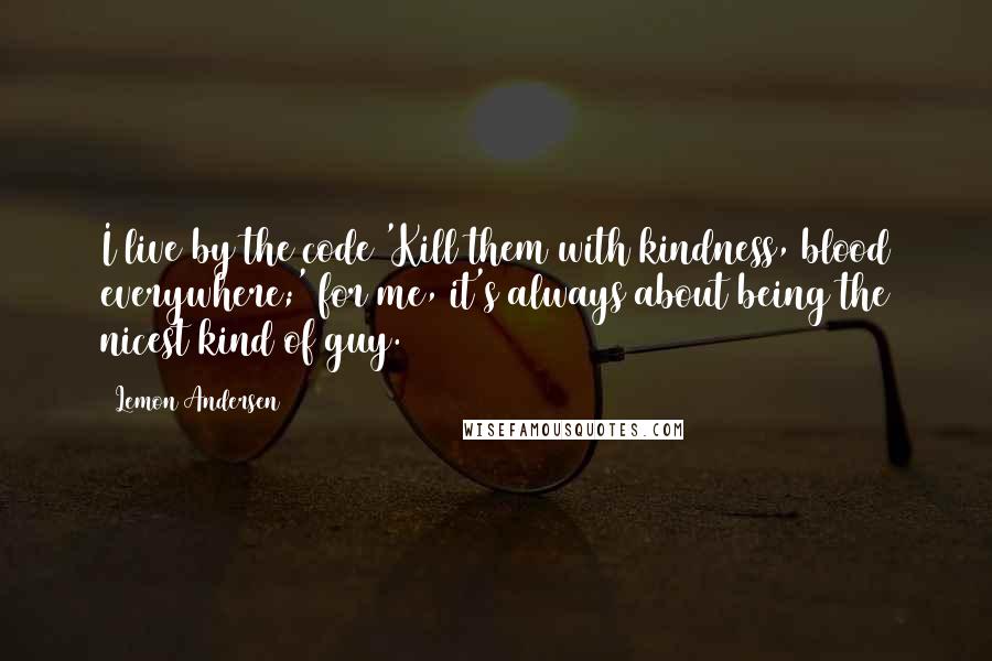 Lemon Andersen Quotes: I live by the code 'Kill them with kindness, blood everywhere;' for me, it's always about being the nicest kind of guy.