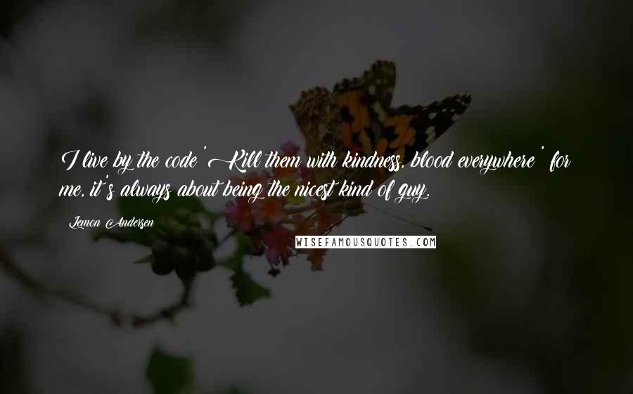 Lemon Andersen Quotes: I live by the code 'Kill them with kindness, blood everywhere;' for me, it's always about being the nicest kind of guy.