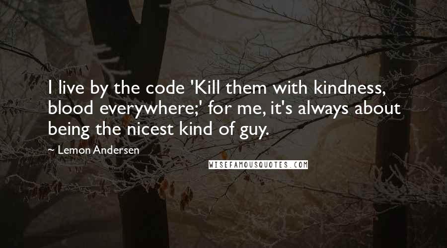 Lemon Andersen Quotes: I live by the code 'Kill them with kindness, blood everywhere;' for me, it's always about being the nicest kind of guy.