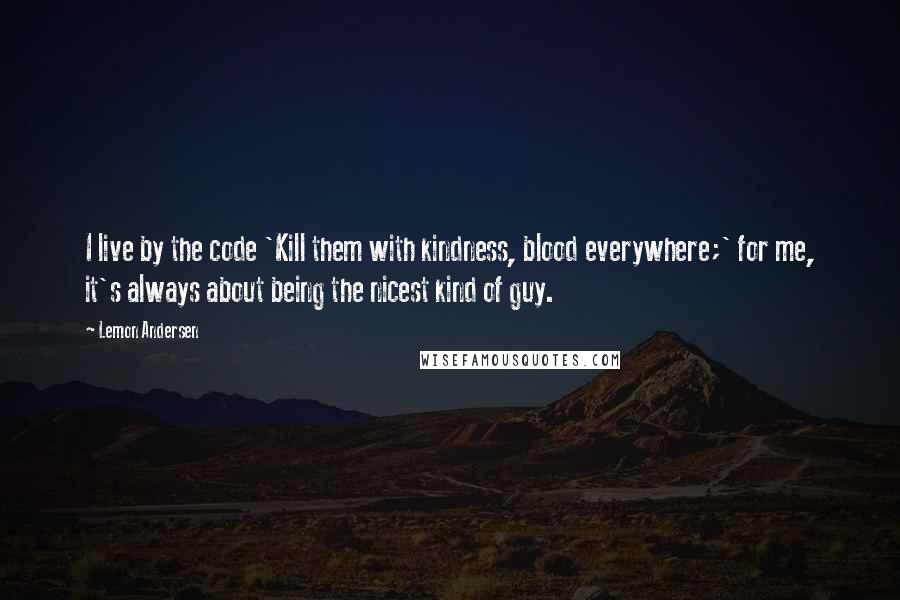 Lemon Andersen Quotes: I live by the code 'Kill them with kindness, blood everywhere;' for me, it's always about being the nicest kind of guy.