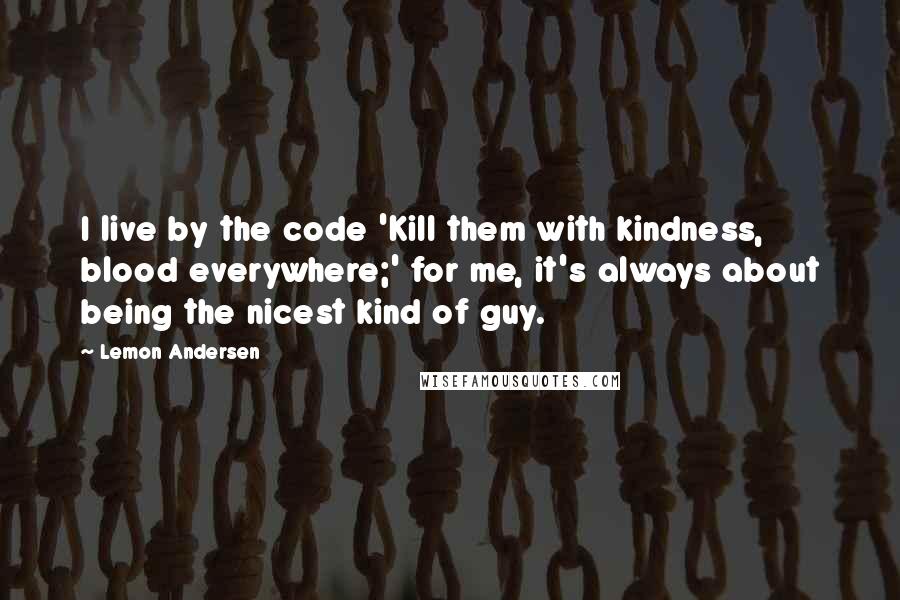 Lemon Andersen Quotes: I live by the code 'Kill them with kindness, blood everywhere;' for me, it's always about being the nicest kind of guy.