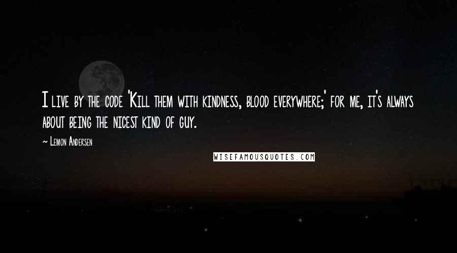 Lemon Andersen Quotes: I live by the code 'Kill them with kindness, blood everywhere;' for me, it's always about being the nicest kind of guy.