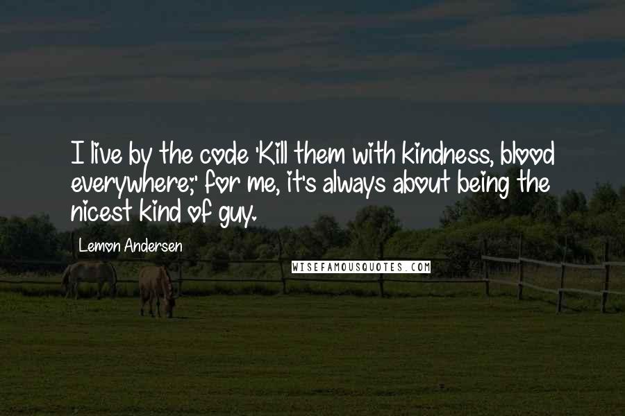 Lemon Andersen Quotes: I live by the code 'Kill them with kindness, blood everywhere;' for me, it's always about being the nicest kind of guy.