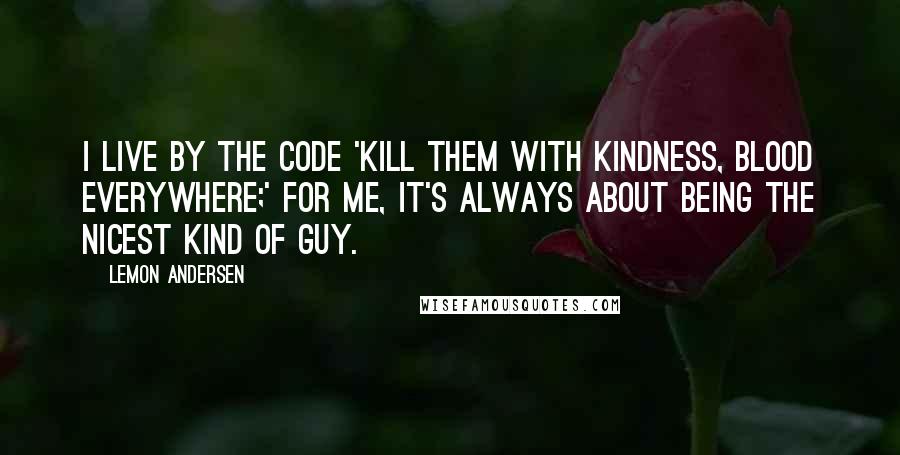 Lemon Andersen Quotes: I live by the code 'Kill them with kindness, blood everywhere;' for me, it's always about being the nicest kind of guy.