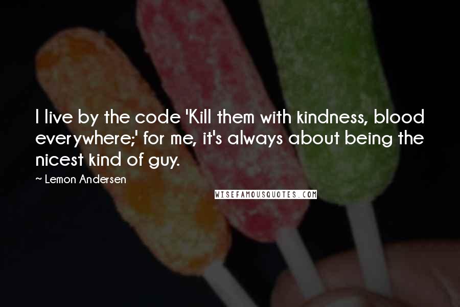 Lemon Andersen Quotes: I live by the code 'Kill them with kindness, blood everywhere;' for me, it's always about being the nicest kind of guy.