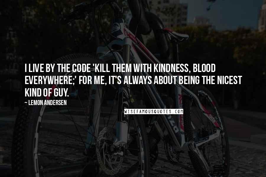Lemon Andersen Quotes: I live by the code 'Kill them with kindness, blood everywhere;' for me, it's always about being the nicest kind of guy.