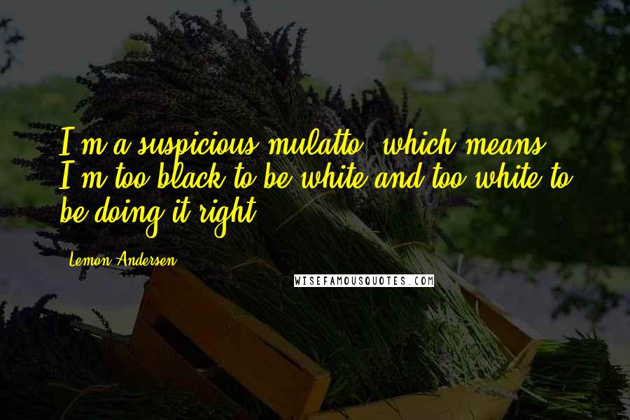 Lemon Andersen Quotes: I'm a suspicious mulatto, which means I'm too black to be white and too white to be doing it right.