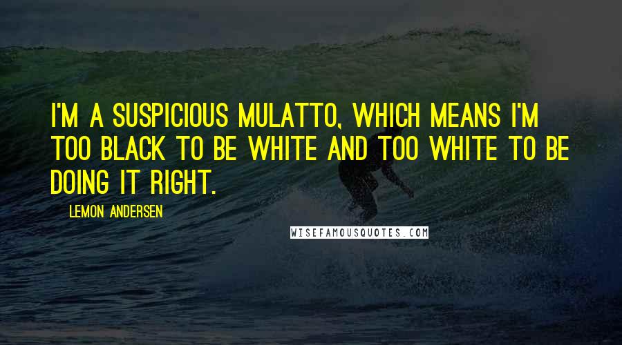 Lemon Andersen Quotes: I'm a suspicious mulatto, which means I'm too black to be white and too white to be doing it right.