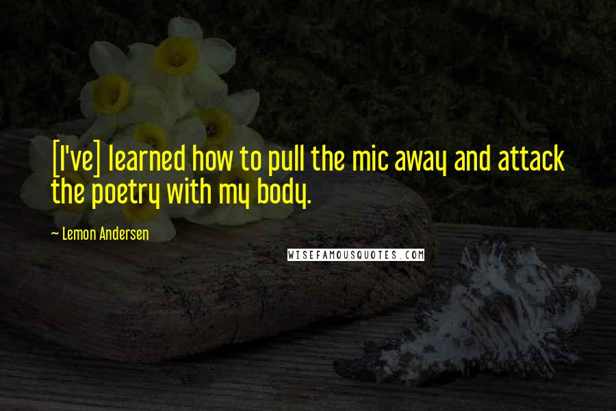 Lemon Andersen Quotes: [I've] learned how to pull the mic away and attack the poetry with my body.