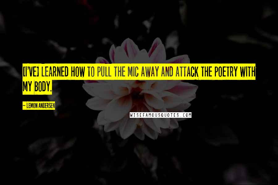 Lemon Andersen Quotes: [I've] learned how to pull the mic away and attack the poetry with my body.