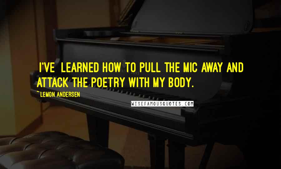 Lemon Andersen Quotes: [I've] learned how to pull the mic away and attack the poetry with my body.