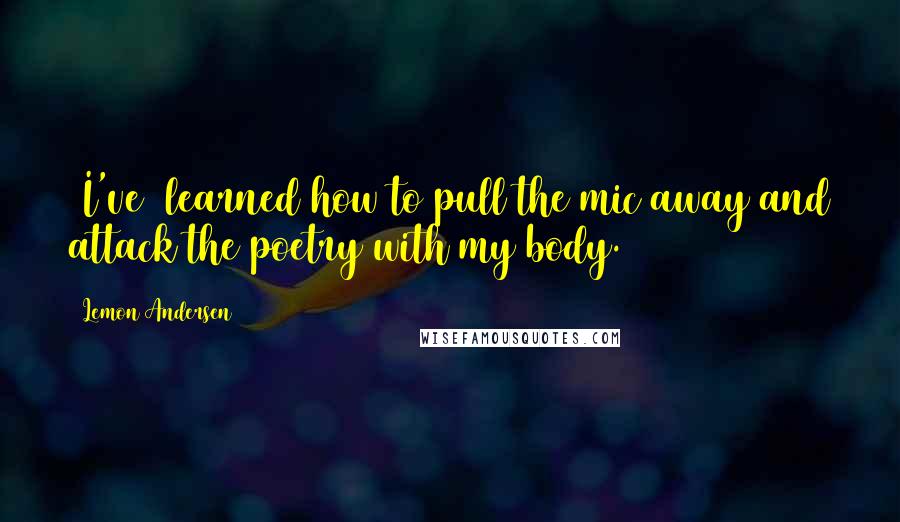 Lemon Andersen Quotes: [I've] learned how to pull the mic away and attack the poetry with my body.