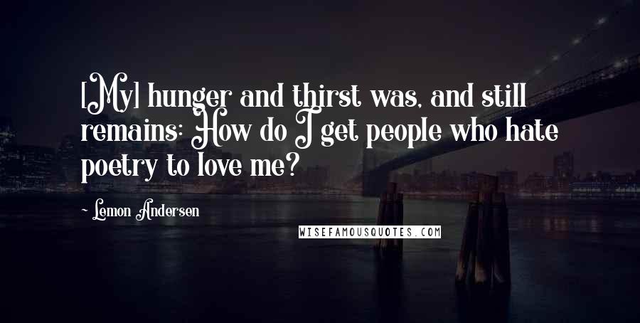 Lemon Andersen Quotes: [My] hunger and thirst was, and still remains: How do I get people who hate poetry to love me?