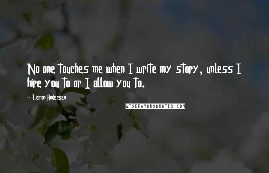 Lemon Andersen Quotes: No one touches me when I write my story, unless I hire you to or I allow you to.