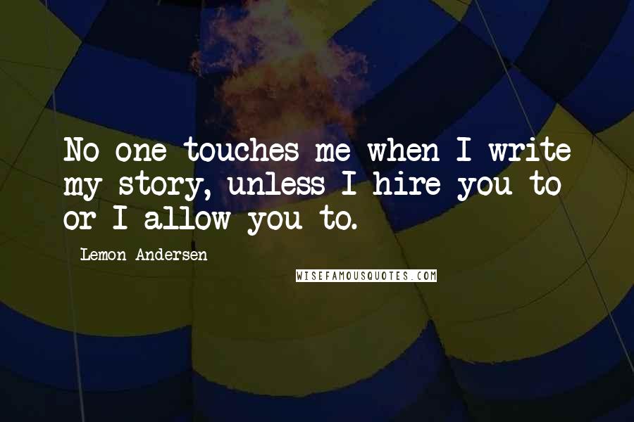 Lemon Andersen Quotes: No one touches me when I write my story, unless I hire you to or I allow you to.