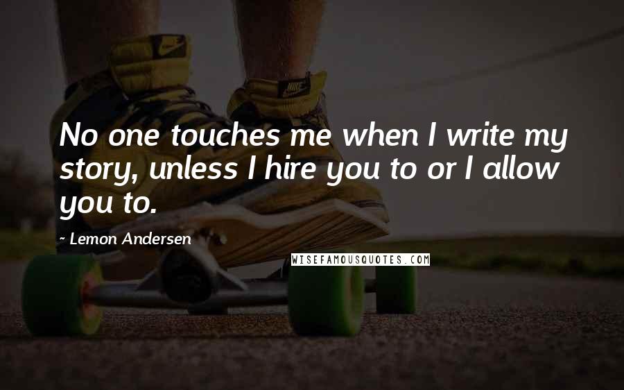 Lemon Andersen Quotes: No one touches me when I write my story, unless I hire you to or I allow you to.