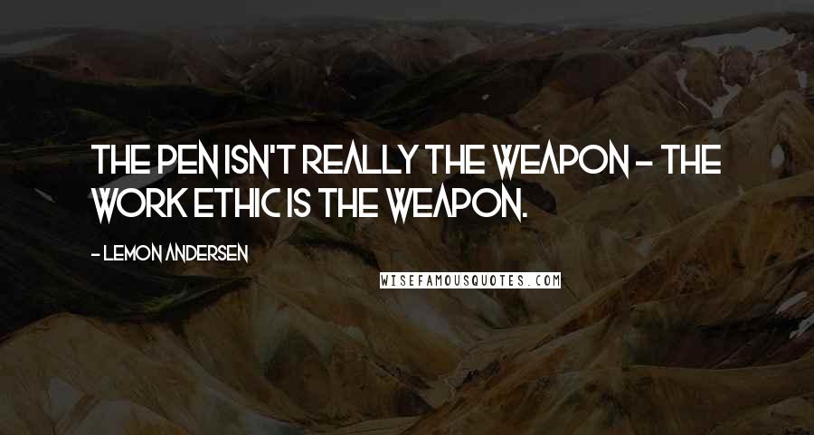 Lemon Andersen Quotes: The pen isn't really the weapon - the work ethic is the weapon.