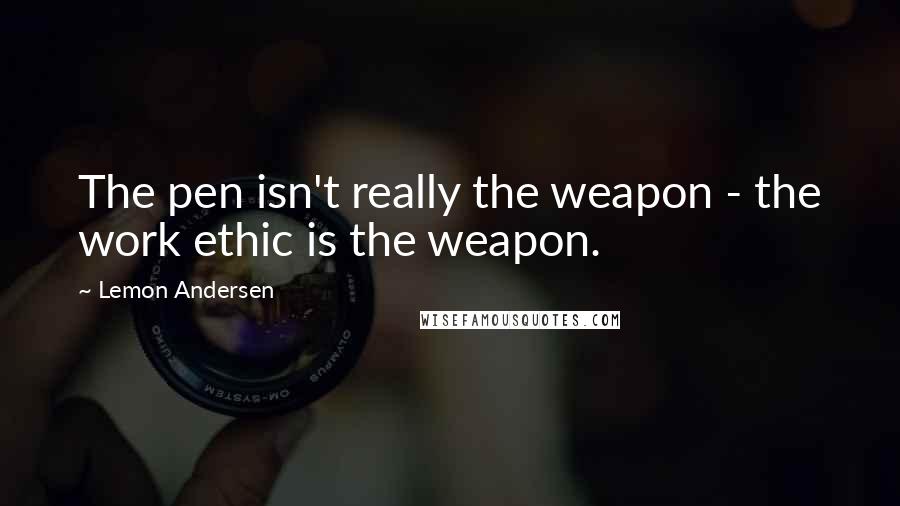 Lemon Andersen Quotes: The pen isn't really the weapon - the work ethic is the weapon.